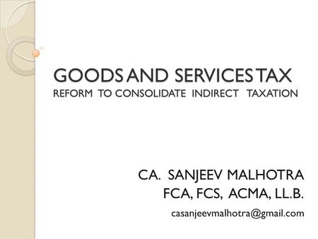 GOODS AND SERVICES TAX REFORM TO CONSOLIDATE INDIRECT TAXATION CA. SANJEEV MALHOTRA FCA, FCS, ACMA, LL.B.