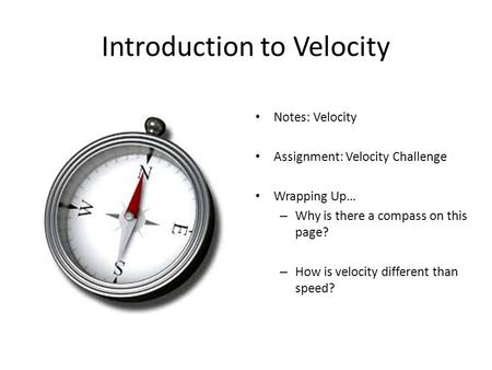 Introduction to Velocity Notes: Velocity Assignment: Velocity Challenge Wrapping Up… – Why is there a compass on this page? – How is velocity different.