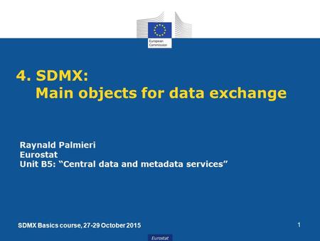 Eurostat 4. SDMX: Main objects for data exchange 1 Raynald Palmieri Eurostat Unit B5: “Central data and metadata services” SDMX Basics course, 27-29 October.