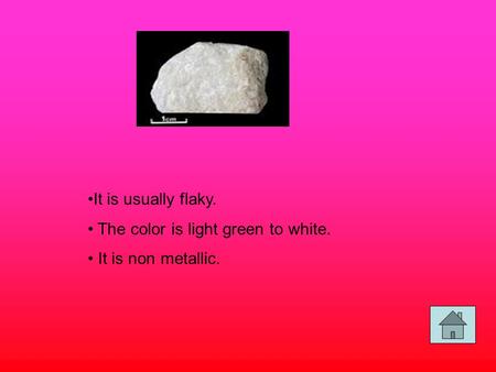 It is usually flaky. The color is light green to white. It is non metallic.