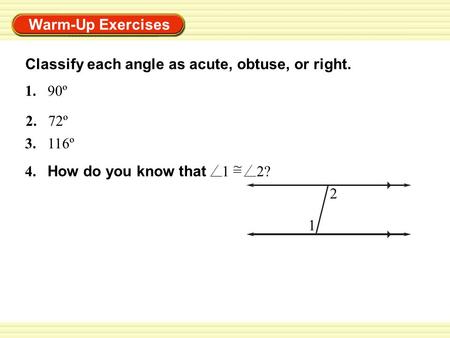 Warm-Up Exercises 1.90º 2. 72º Classify each angle as acute, obtuse, or right. 3.116º 4. How do you know that 1 = 2? ~ 2 1.