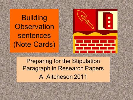 Building Observation sentences (Note Cards) Preparing for the Stipulation Paragraph in Research Papers A. Aitcheson 2011.
