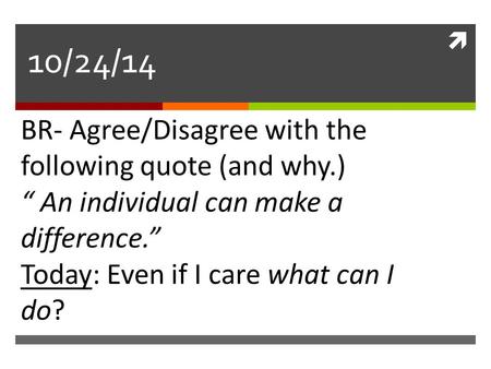  10/24/14 BR- Agree/Disagree with the following quote (and why.) “ An individual can make a difference.” Today: Even if I care what can I do?