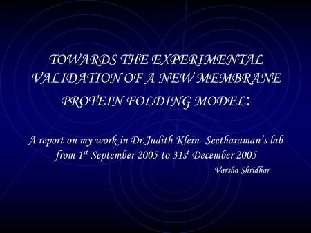 TOWARDS THE EXPERIMENTAL VALIDATION OF A NEW MEMBRANE PROTEIN FOLDING MODEL : A report on my work in Dr.Judith Klein- Seetharaman’s lab from 1 st September.