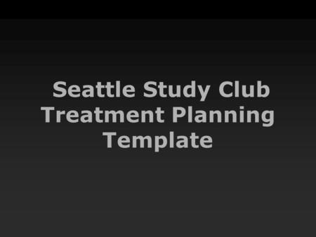 Seattle Study Club Treatment Planning Template. Patient Name Date of presentation.