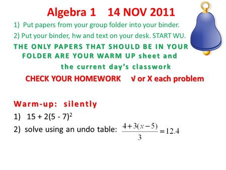 Algebra 1 14 NOV 2011 1) Put papers from your group folder into your binder. 2) Put your binder, hw and text on your desk. START WU. THE ONLY PAPERS THAT.