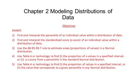 Chapter 2 Modeling Distributions of Data Objectives SWBAT: 1)Find and interpret the percentile of an individual value within a distribution of data. 2)Find.