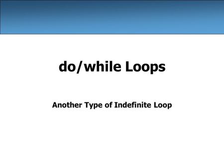 Do/while Loops Another Type of Indefinite Loop. 2 The do/while loop do/while loop: Performs its test at the end of each repetition. –Guarantees that the.