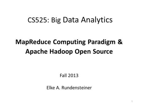 CS525: Big Data Analytics MapReduce Computing Paradigm & Apache Hadoop Open Source Fall 2013 Elke A. Rundensteiner 1.