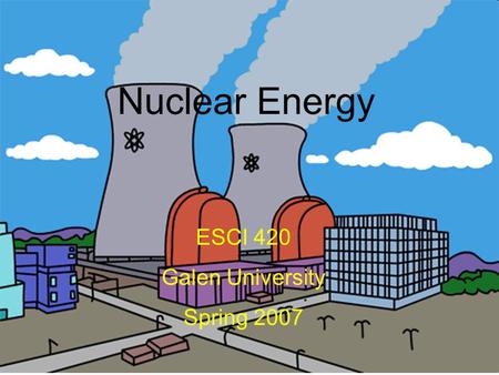 Nuclear Energy ESCI 420 Spring 07 Nuclear Energy ESCI 420 Galen University Spring 2007.