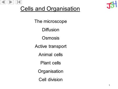 1 Cells and Organisation The microscope Diffusion Osmosis Active transport Animal cells Plant cells Organisation Cell division.