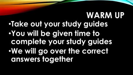 WARM UP Take out your study guides You will be given time to complete your study guides We will go over the correct answers together.