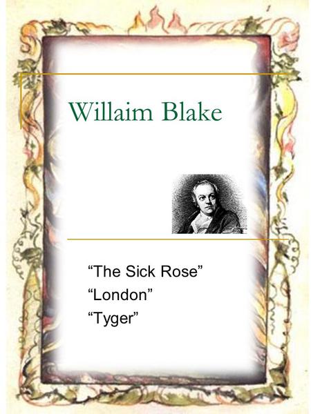 Willaim Blake “The Sick Rose” “London” “Tyger”. Outline William Blake “The Sick Rose” “London” “Tyger” (a companion of “The Lamb” in Songs of Innocence).