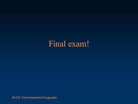 45:211: Environmental Geography Final exam!. 45:211: Environmental Geography The time and place The final exam is scheduled for 1900 hours on Friday December.