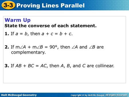 Holt McDougal Geometry 3-3 Proving Lines Parallel Warm Up State the converse of each statement. 1. If a = b, then a + c = b + c. 2. If mA + mB = 90°,