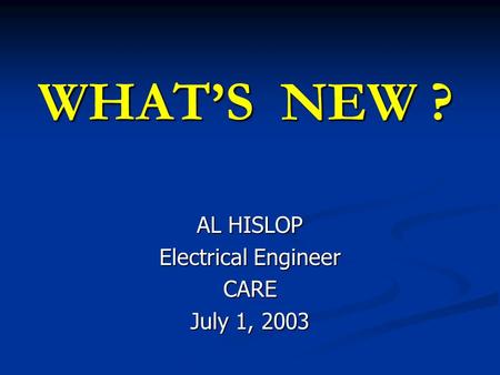 WHAT’S NEW ? AL HISLOP Electrical Engineer CARE July 1, 2003.