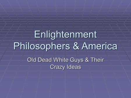 Enlightenment Philosophers & America Old Dead White Guys & Their Crazy Ideas.