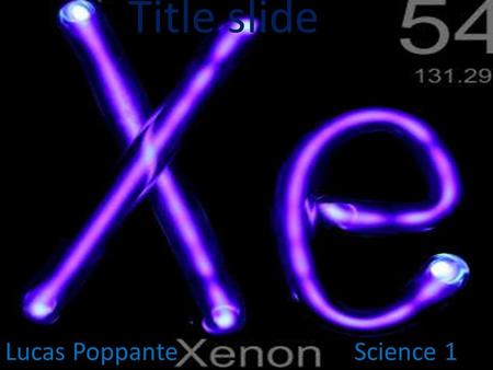 Lucas PoppanteScience 1 Title slide. Properties of Xenon Group Name: Noble Gas Reactivity: It reacts with oxygen and floride Density: 0.005887 grams per.