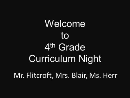 Welcome to 4 th Grade Curriculum Night Mr. Flitcroft, Mrs. Blair, Ms. Herr.