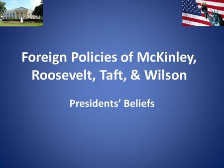 Foreign Policies of McKinley, Roosevelt, Taft, & Wilson Presidents’ Beliefs.
