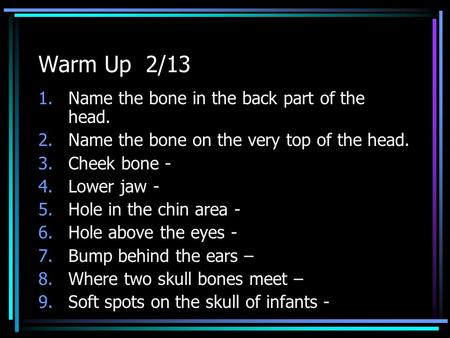 Warm Up 2/13 1.Name the bone in the back part of the head. 2.Name the bone on the very top of the head. 3.Cheek bone - 4.Lower jaw - 5.Hole in the chin.