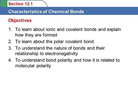 Section 12.1 Characteristics of Chemical Bonds 1.To learn about ionic and covalent bonds and explain how they are formed 2.To learn about the polar covalent.