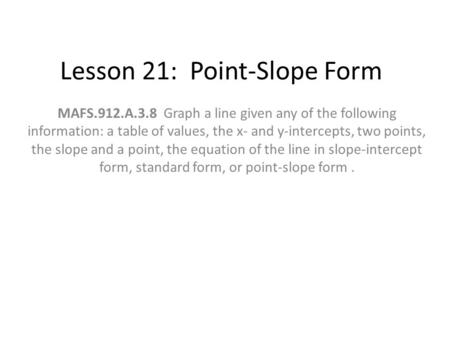Lesson 21: Point-Slope Form MAFS.912.A.3.8 Graph a line given any of the following information: a table of values, the x- and y-intercepts, two points,