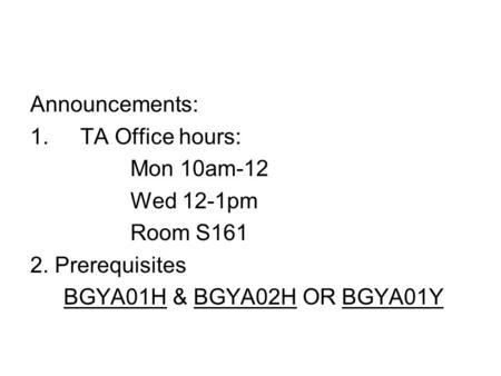 Announcements: 1.TA Office hours: Mon 10am-12 Wed 12-1pm Room S161 2. Prerequisites BGYA01H & BGYA02H OR BGYA01Y.