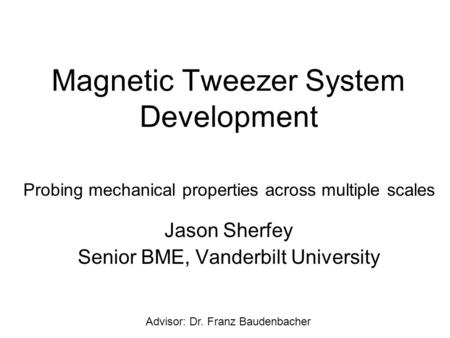 Magnetic Tweezer System Development Jason Sherfey Senior BME, Vanderbilt University Probing mechanical properties across multiple scales Advisor: Dr. Franz.