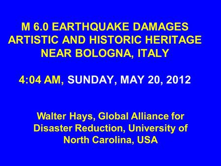 M 6.0 EARTHQUAKE DAMAGES ARTISTIC AND HISTORIC HERITAGE NEAR BOLOGNA, ITALY 4:04 AM, SUNDAY, MAY 20, 2012 Walter Hays, Global Alliance for Disaster Reduction,