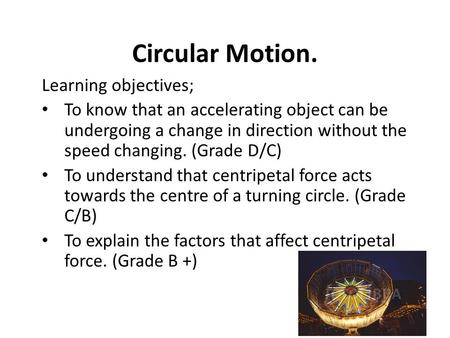 Circular Motion. Learning objectives; To know that an accelerating object can be undergoing a change in direction without the speed changing. (Grade D/C)