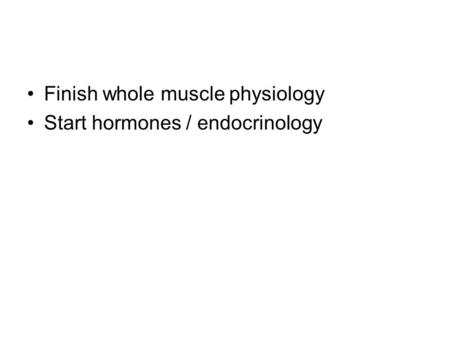 Finish whole muscle physiology Start hormones / endocrinology.