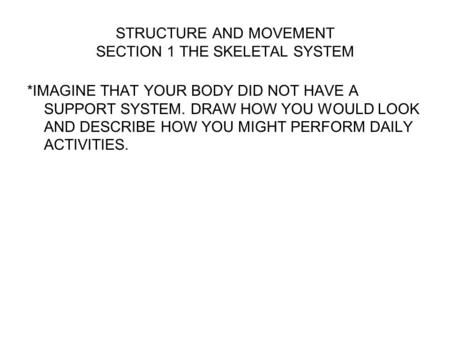 STRUCTURE AND MOVEMENT SECTION 1 THE SKELETAL SYSTEM *IMAGINE THAT YOUR BODY DID NOT HAVE A SUPPORT SYSTEM. DRAW HOW YOU WOULD LOOK AND DESCRIBE HOW YOU.