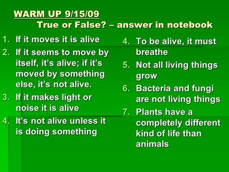 WARM UP 9/15/09 True or False? – answer in notebook 1.If it moves it is alive 2.If it seems to move by itself, it’s alive; if it’s moved by something else,
