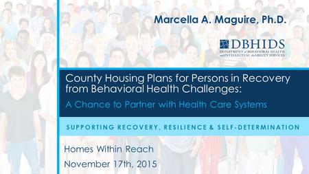 Homes Within Reach November 17th, 2015 Marcella A. Maguire, Ph.D. County Housing Plans for Persons in Recovery from Behavioral Health Challenges: A Chance.