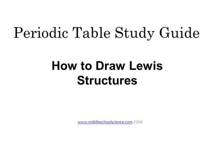 Periodic Table Study Guide www.middleschoolscience.comwww.middleschoolscience.com 2008 How to Draw Lewis Structures.