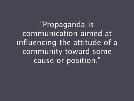 “Propaganda is communication aimed at influencing the attitude of a community toward some cause or position.”