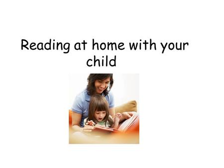 Reading at home with your child. Reading and a love for reading begins at home A child’s success as a reader begins much earlier than the first day at.