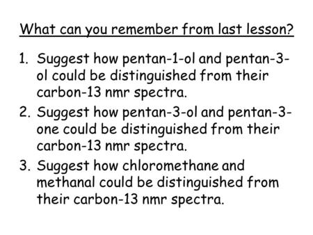 What can you remember from last lesson? 1.Suggest how pentan-1-ol and pentan-3- ol could be distinguished from their carbon-13 nmr spectra. 2.Suggest how.