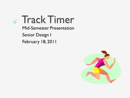 Track Timer Mid-Semester Presentation Senior Design I February 18, 2011.