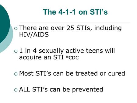 The 4-1-1 on STI’s  There are over 25 STIs, including HIV/AIDS  1 in 4 sexually active teens will acquire an STI *CDC  Most STI’s can be treated or.