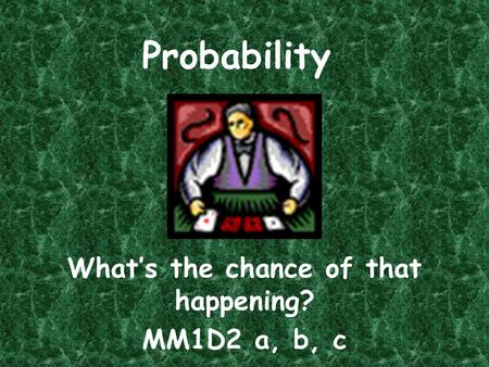 Probability What’s the chance of that happening? MM1D2 a, b, c.