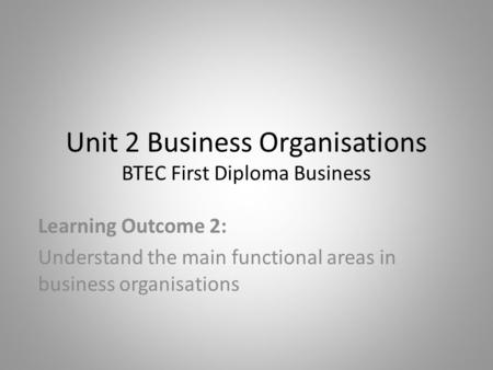Unit 2 Business Organisations BTEC First Diploma Business Learning Outcome 2: Understand the main functional areas in business organisations.