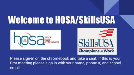 Welcome to HOSA/SkillsUSA Please sign-in on the chromebook and take a seat. If this is your first meeting please sign in with your name, phone #, and school.