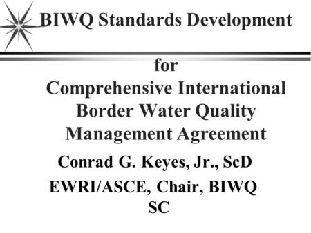 BIWQ Standards Development for Comprehensive International Border Water Quality Management Agreement Conrad G. Keyes, Jr., ScD EWRI/ASCE, Chair, BIWQ SC.
