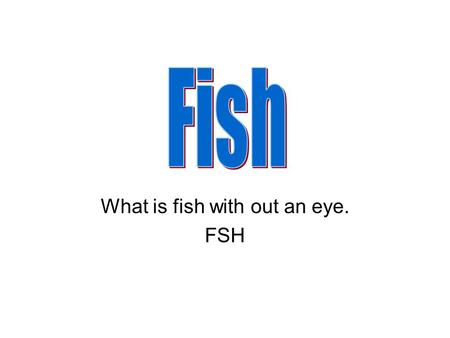 What is fish with out an eye. FSH