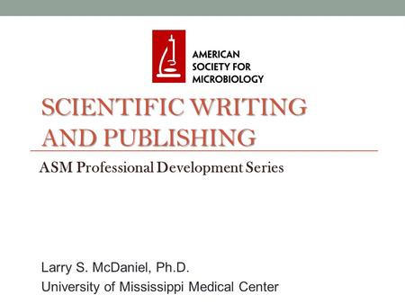 SCIENTIFIC WRITING AND PUBLISHING ASM Professional Development Series Larry S. McDaniel, Ph.D. University of Mississippi Medical Center.