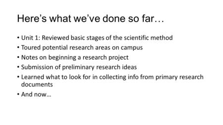 Here’s what we’ve done so far… Unit 1: Reviewed basic stages of the scientific method Toured potential research areas on campus Notes on beginning a research.