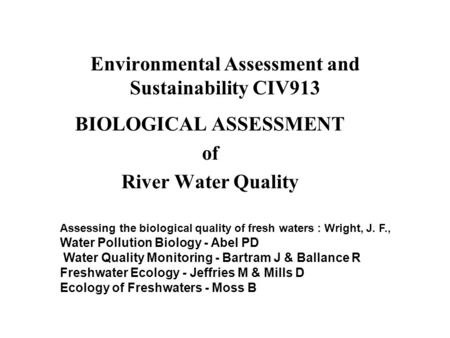 Environmental Assessment and Sustainability CIV913 BIOLOGICAL ASSESSMENT of River Water Quality Assessing the biological quality of fresh waters : Wright,