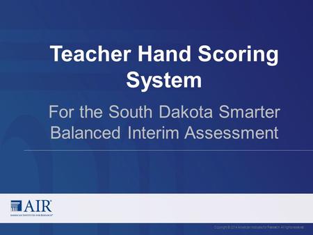 Teacher Hand Scoring System Copyright © 2014 American Institutes for Research. All rights reserved. For the South Dakota Smarter Balanced Interim Assessment.